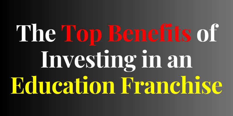 The Top Benefits of Investing in an Education Franchise